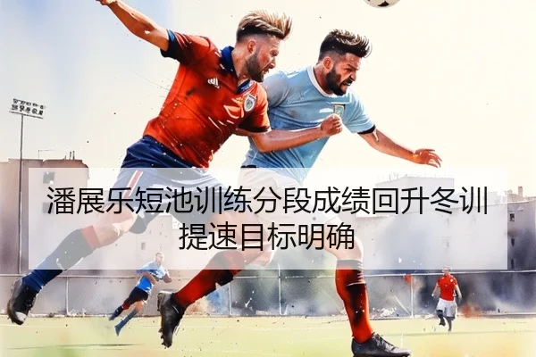 潘展乐短池训练分段成绩回升冬训提速目标明确 | huatihui