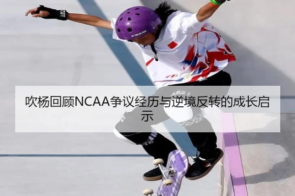 吹杨回顾NCAA争议经历与逆境反转的成长启示 | huatihui
